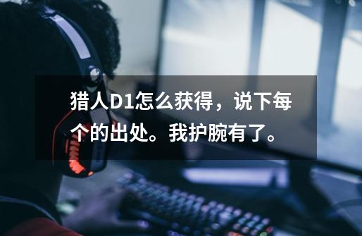 猎人D1怎么获得,说下每个的出处。我护腕有了。-第1张-游戏信息-龙启网