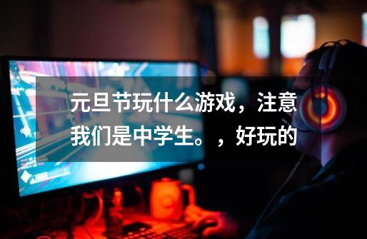 元旦节玩什么游戏，注意我们是中学生。，好玩的-第1张-游戏信息-龙启网
