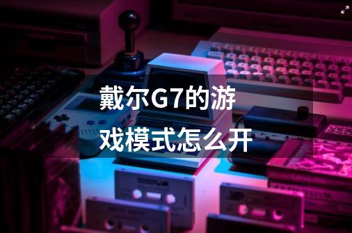 戴尔G7的游戏模式怎么开-第1张-游戏信息-龙启网