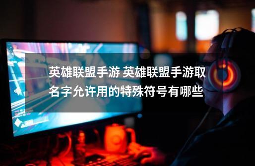 英雄联盟手游 英雄联盟手游取名字允许用的特殊符号有哪些-第1张-游戏信息-龙启网