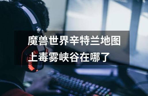 魔兽世界辛特兰地图上毒雾峡谷在哪了-第1张-游戏信息-龙启网