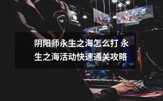 阴阳师永生之海怎么打 永生之海活动快速通关攻略-第1张-游戏信息-龙启网