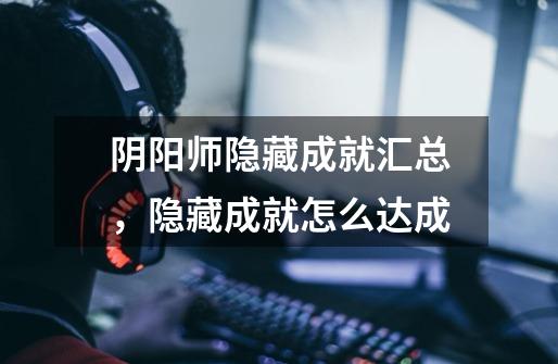 阴阳师隐藏成就汇总,隐藏成就怎么达成-第1张-游戏信息-龙启网