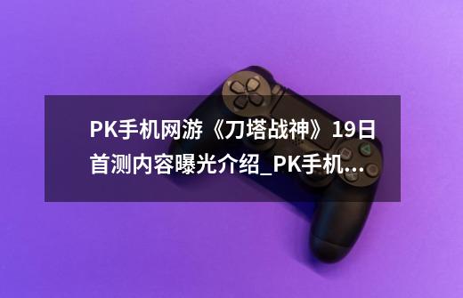 PK手机网游《刀塔战神》19日首测内容曝光介绍_PK手机网游《刀塔战神》19日首测内容曝光是什么-第1张-游戏信息-龙启网