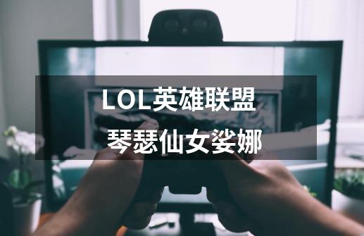 LOL英雄联盟 琴瑟仙女娑娜-第1张-游戏信息-龙启网