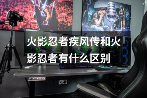 火影忍者疾风传和火影忍者有什么区别-第1张-游戏信息-龙启网