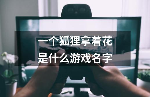 一个狐狸拿着花是什么游戏名字-第1张-游戏信息-龙启网