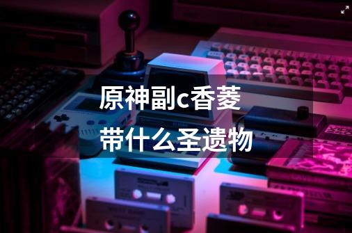 原神副c香菱带什么圣遗物-第1张-游戏信息-龙启网