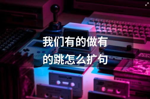 我们有的做有的跳怎么扩句-第1张-游戏信息-龙启网