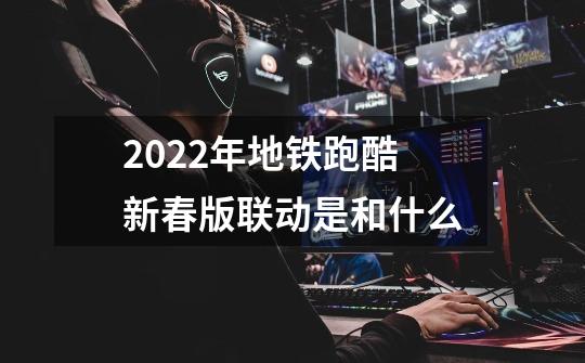 2022年地铁跑酷新春版联动是和什么-第1张-游戏信息-龙启网