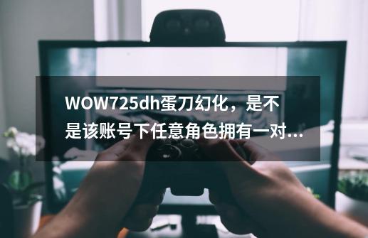 WOW7.2.5dh蛋刀幻化,是不是该账号下任意角色拥有一对蛋刀,然后用任意一个角色击杀一遍时空漫-第1张-游戏信息-龙启网
