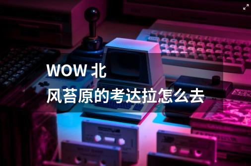 WOW 北风苔原的考达拉怎么去-第1张-游戏信息-龙启网