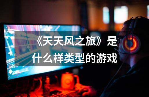 《天天风之旅》是什么样类型的游戏-第1张-游戏信息-龙启网