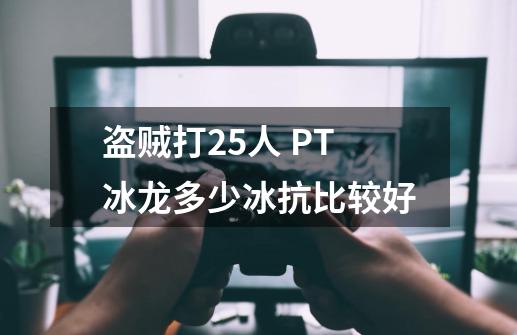 盗贼打25人 PT冰龙多少冰抗比较好-第1张-游戏信息-龙启网