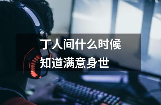 丁人间什么时候知道满意身世-第1张-游戏信息-龙启网