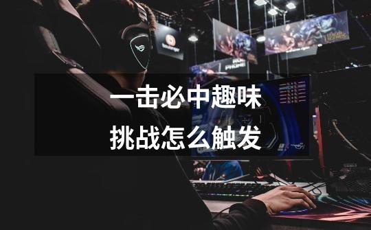 一击必中趣味挑战怎么触发-第1张-游戏信息-龙启网