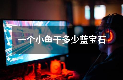 一个小鱼干多少蓝宝石-第1张-游戏信息-龙启网