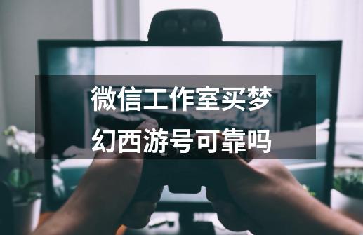 微信工作室买梦幻西游号可靠吗-第1张-游戏信息-龙启网