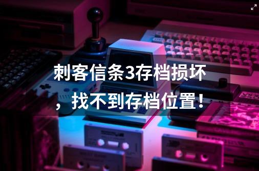 刺客信条3存档损坏,找不到存档位置!-第1张-游戏信息-龙启网