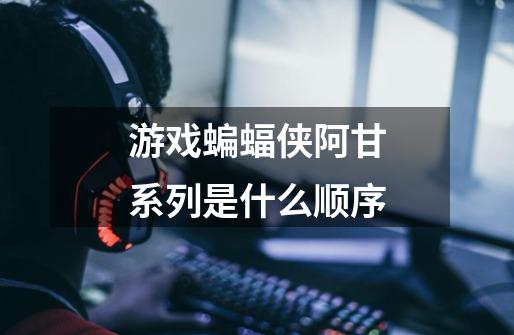 游戏蝙蝠侠阿甘系列是什么顺序-第1张-游戏信息-龙启网