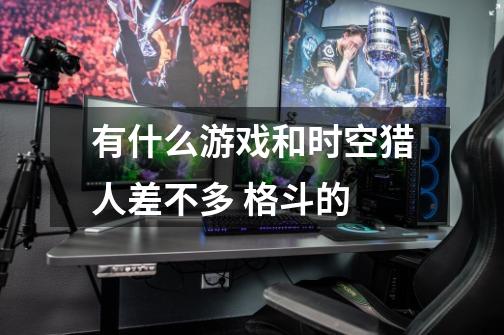 有什么游戏和时空猎人差不多 格斗的-第1张-游戏信息-龙启网