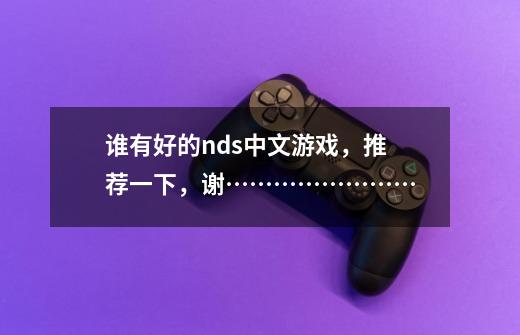谁有好的nds中文游戏,推荐一下,谢……………………-第1张-游戏信息-龙启网