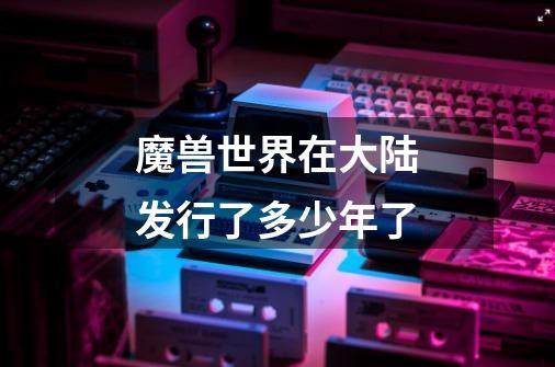 魔兽世界在大陆发行了多少年了-第1张-游戏信息-龙启网