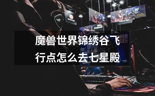 魔兽世界锦绣谷飞行点怎么去七星殿-第1张-游戏信息-龙启网