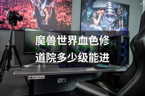 魔兽世界血色修道院多少级能进-第1张-游戏信息-龙启网