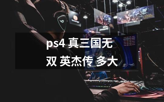 ps4 真三国无双 英杰传 多大-第1张-游戏信息-龙启网