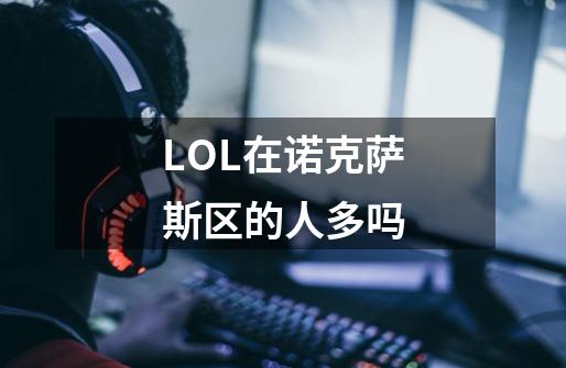 LOL在诺克萨斯区的人多吗-第1张-游戏信息-龙启网