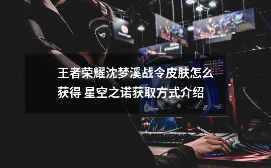 王者荣耀沈梦溪战令皮肤怎么获得 星空之诺获取方式介绍-第1张-游戏信息-龙启网