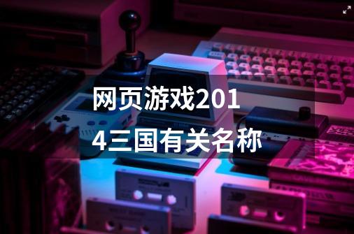 网页游戏2014三国有关名称-第1张-游戏信息-龙启网