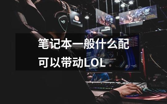 笔记本一般什么配可以带动LOL-第1张-游戏信息-龙启网