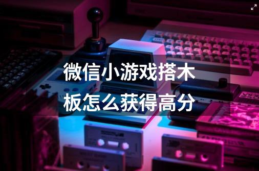 微信小游戏搭木板怎么获得高分-第1张-游戏信息-龙启网