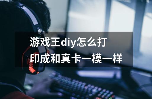 游戏王diy怎么打印成和真卡一模一样-第1张-游戏信息-龙启网
