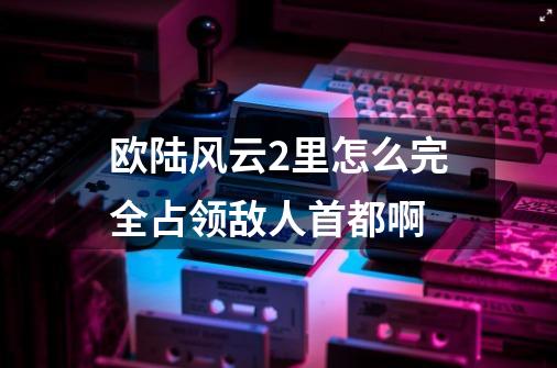 欧陆风云2里怎么完全占领敌人首都啊-第1张-游戏信息-龙启网