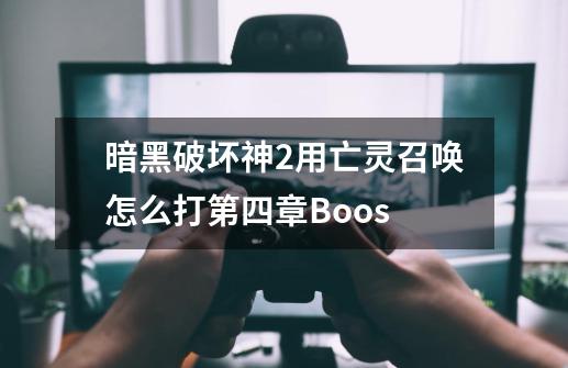 暗黑破坏神2用亡灵召唤怎么打第四章Boos-第1张-游戏信息-龙启网