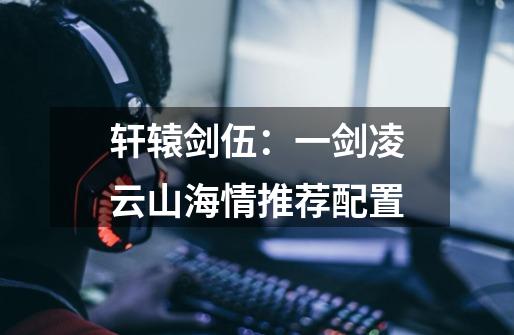 轩辕剑伍:一剑凌云山海情推荐配置-第1张-游戏信息-龙启网
