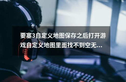 要塞3自定义地图保存之后打开游戏自定义地图里面找不到空无一物-第1张-游戏信息-龙启网