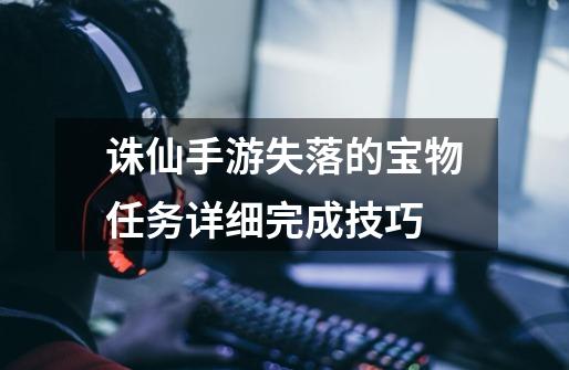 诛仙手游失落的宝物任务详细完成技巧-第1张-游戏信息-龙启网