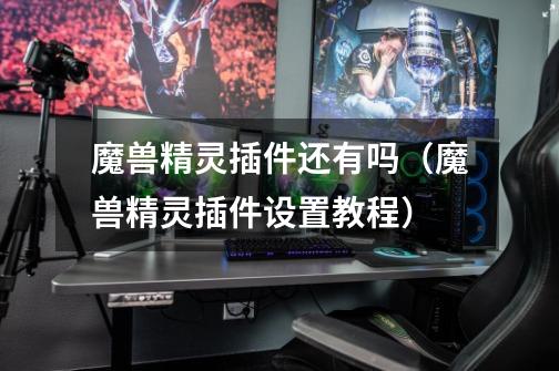 魔兽精灵插件还有吗(魔兽精灵插件设置教程)-第1张-游戏信息-龙启网