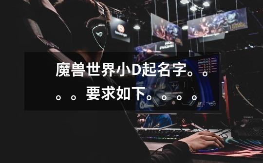 魔兽世界小D起名字。。。。要求如下。。。。-第1张-游戏信息-龙启网