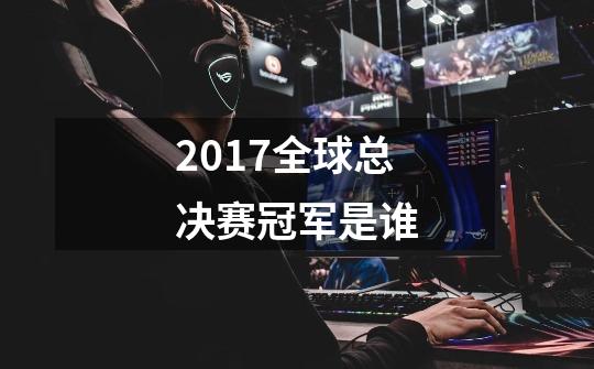 2017全球总决赛冠军是谁-第1张-游戏信息-龙启网