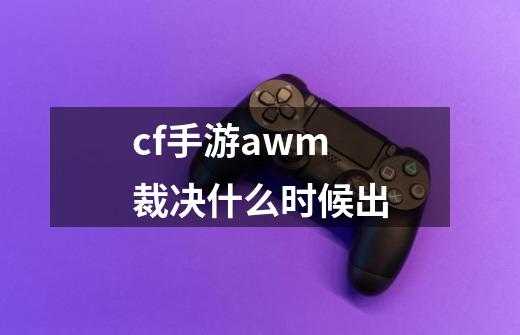 cf手游awm裁决什么时候出-第1张-游戏信息-龙启网