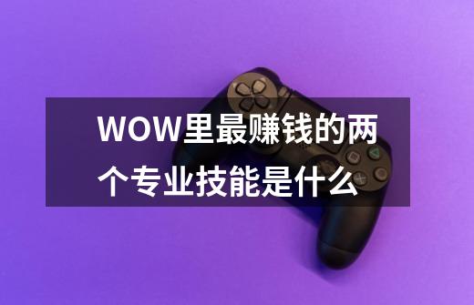 WOW里最赚钱的两个专业技能是什么-第1张-游戏信息-龙启网