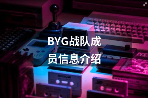 BYG战队成员信息介绍-第1张-游戏信息-龙启网