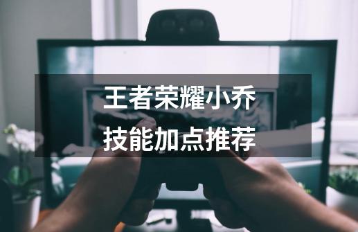 王者荣耀小乔技能加点推荐-第1张-游戏信息-龙启网