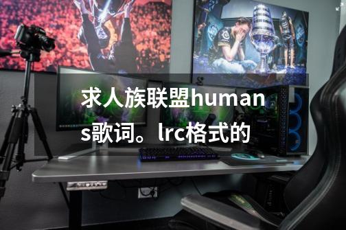 求人族联盟humans歌词。lrc格式的-第1张-游戏信息-龙启网