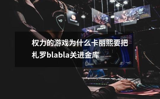 权力的游戏为什么卡丽熙要把札罗blabla关进金库-第1张-游戏信息-龙启网